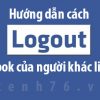 logout-facebook-cua-nguoi-khac-lien-tuc
